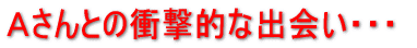 Aさんとの衝撃的な出会い
