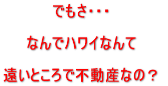 でもさ、なんでハワイなんて遠いところで不動産なの?
