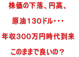 株価の下落、円高、原油130ドル。年収300万円時代の到来。このままで良いの?