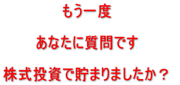 もう一度あなたに質問です。株式投資で貯まりましたか?